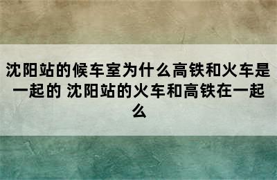 沈阳站的候车室为什么高铁和火车是一起的 沈阳站的火车和高铁在一起么